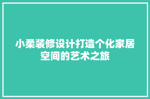 小柔装修设计打造个化家居空间的艺术之旅