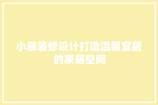 小辰装修设计打造温馨宜居的家居空间