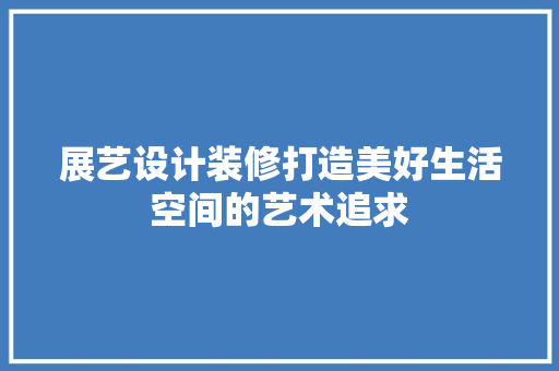 展艺设计装修打造美好生活空间的艺术追求