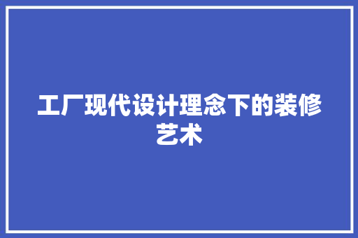 工厂现代设计理念下的装修艺术