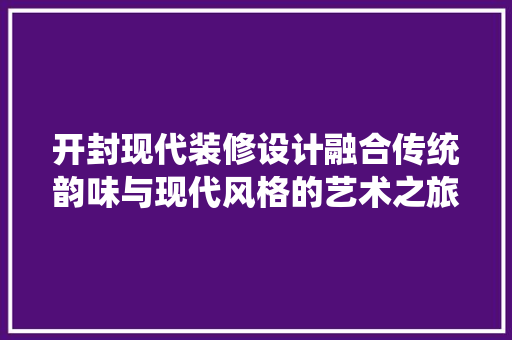 开封现代装修设计融合传统韵味与现代风格的艺术之旅