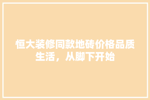 恒大装修同款地砖价格品质生活，从脚下开始