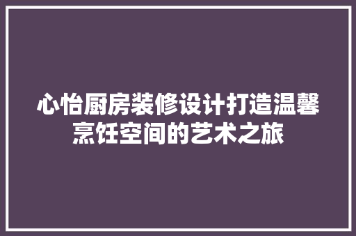 心怡厨房装修设计打造温馨烹饪空间的艺术之旅