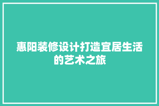 惠阳装修设计打造宜居生活的艺术之旅