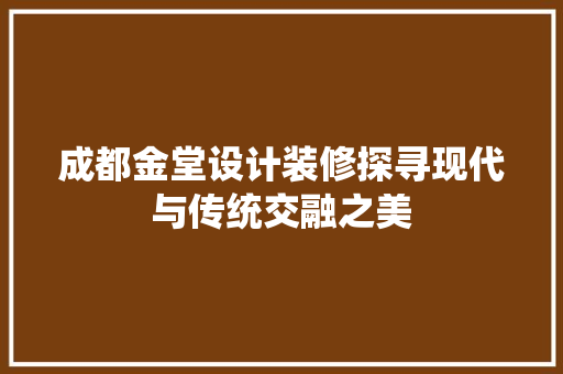 成都金堂设计装修探寻现代与传统交融之美