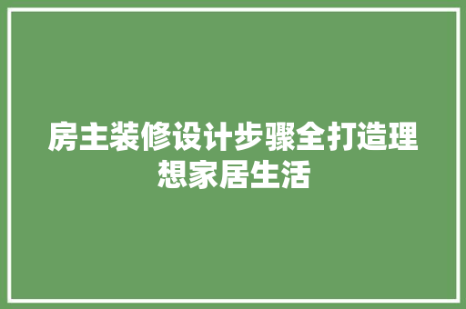 房主装修设计步骤全打造理想家居生活