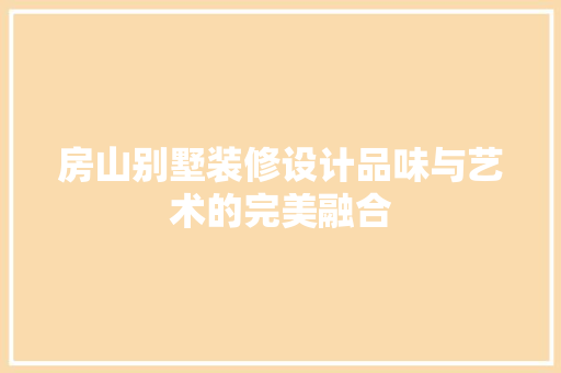 房山别墅装修设计品味与艺术的完美融合  第1张
