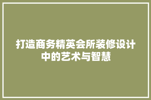 打造商务精英会所装修设计中的艺术与智慧
