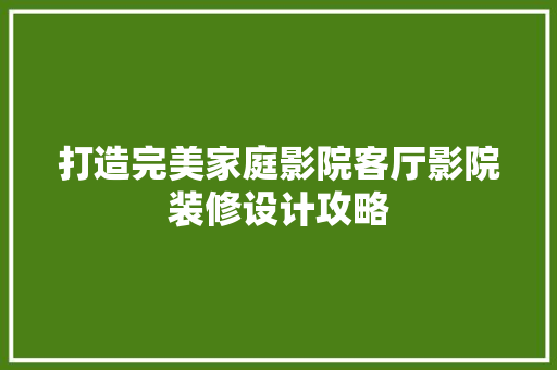 打造完美家庭影院客厅影院装修设计攻略