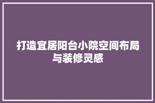 打造宜居阳台小院空间布局与装修灵感