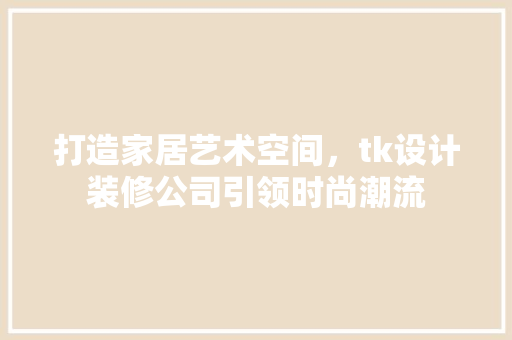 打造家居艺术空间，tk设计装修公司引领时尚潮流