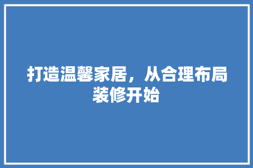 打造温馨家居，从合理布局装修开始