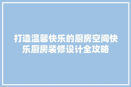 打造温馨快乐的厨房空间快乐厨房装修设计全攻略