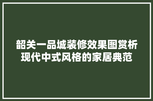韶关一品城装修效果图赏析现代中式风格的家居典范