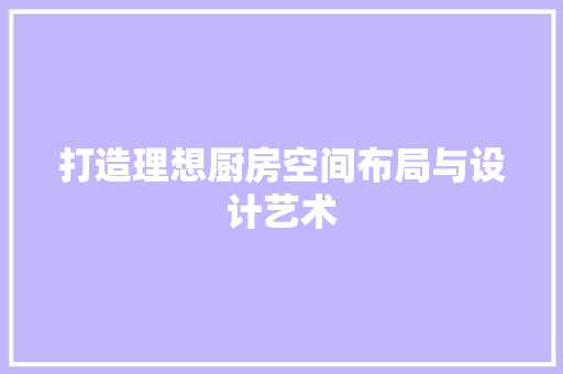 打造理想厨房空间布局与设计艺术