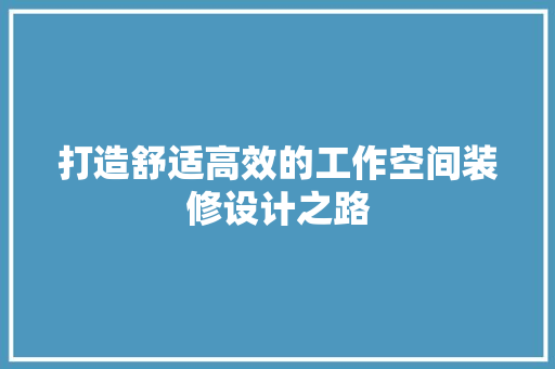 打造舒适高效的工作空间装修设计之路  第1张