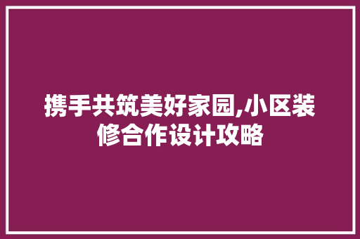 携手共筑美好家园,小区装修合作设计攻略