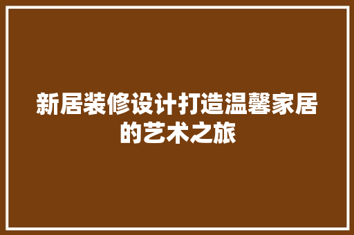 新居装修设计打造温馨家居的艺术之旅