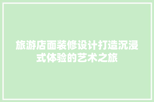 旅游店面装修设计打造沉浸式体验的艺术之旅