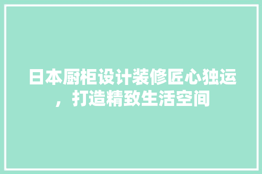 日本厨柜设计装修匠心独运，打造精致生活空间