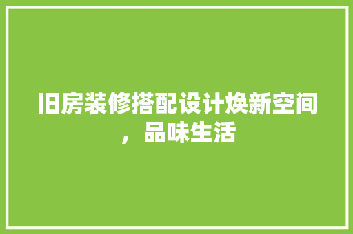 旧房装修搭配设计焕新空间，品味生活