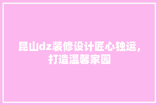 昆山dz装修设计匠心独运，打造温馨家园