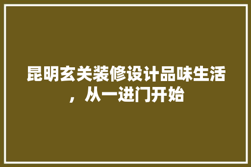 昆明玄关装修设计品味生活，从一进门开始
