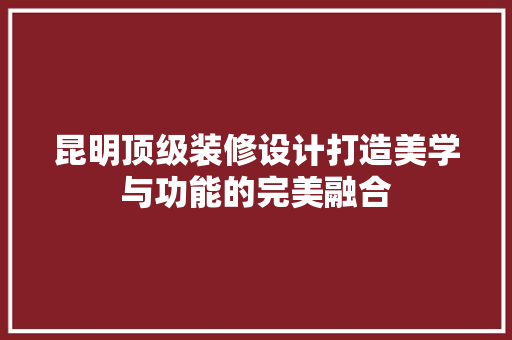 昆明顶级装修设计打造美学与功能的完美融合