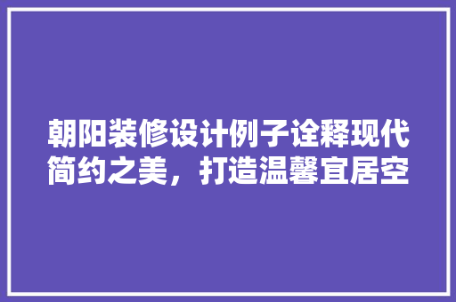 朝阳装修设计例子诠释现代简约之美，打造温馨宜居空间  第1张