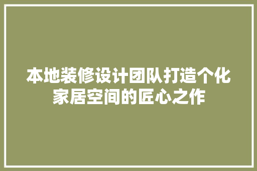本地装修设计团队打造个化家居空间的匠心之作  第1张