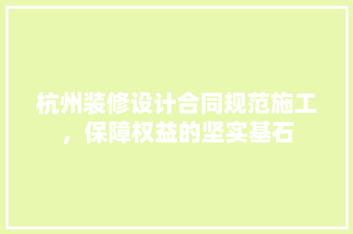 杭州装修设计合同规范施工，保障权益的坚实基石