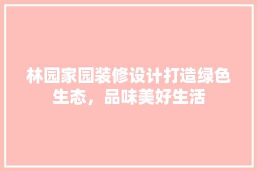 林园家园装修设计打造绿色生态，品味美好生活