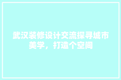 武汉装修设计交流探寻城市美学，打造个空间