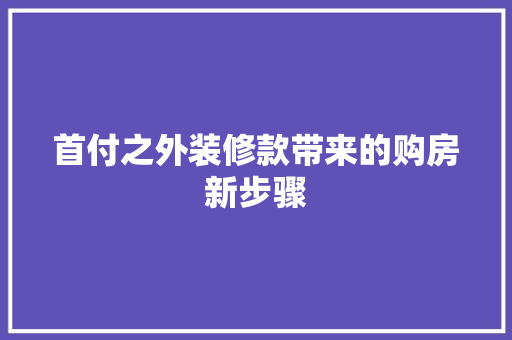 首付之外装修款带来的购房新步骤