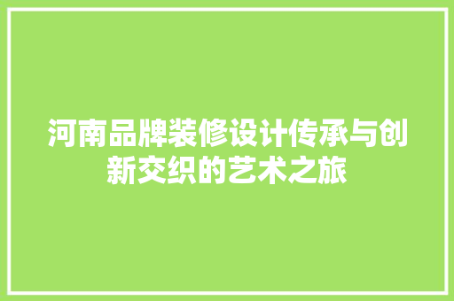 河南品牌装修设计传承与创新交织的艺术之旅