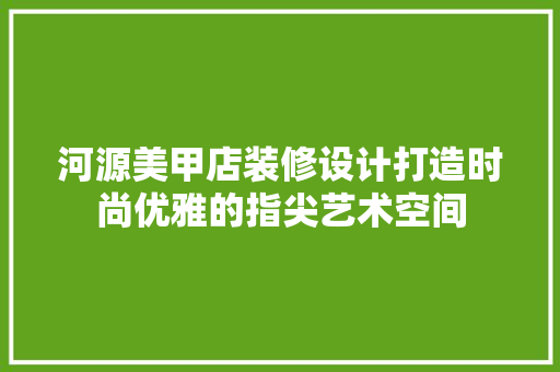 河源美甲店装修设计打造时尚优雅的指尖艺术空间
