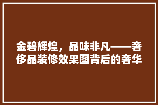 金碧辉煌，品味非凡——奢侈品装修效果图背后的奢华奥秘