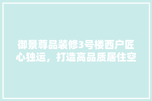 御景尊品装修3号楼西户匠心独运，打造高品质居住空间