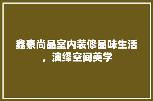 鑫豪尚品室内装修品味生活，演绎空间美学