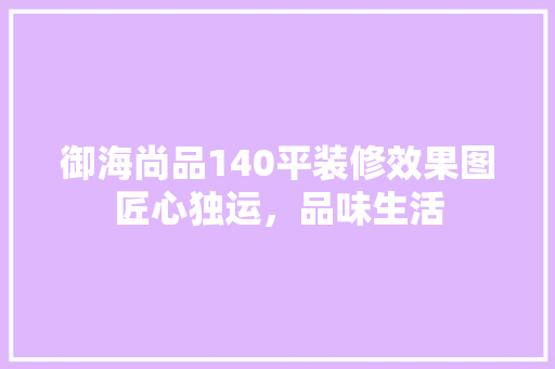 御海尚品140平装修效果图匠心独运，品味生活