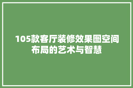 105款客厅装修效果图空间布局的艺术与智慧