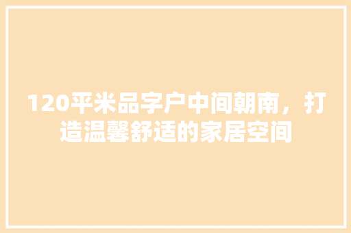 120平米品字户中间朝南，打造温馨舒适的家居空间