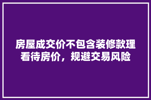 房屋成交价不包含装修款理看待房价，规避交易风险
