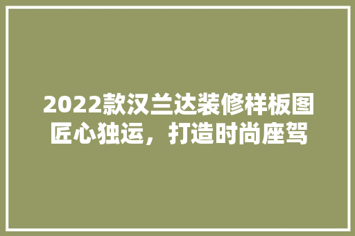 2022款汉兰达装修样板图匠心独运，打造时尚座驾