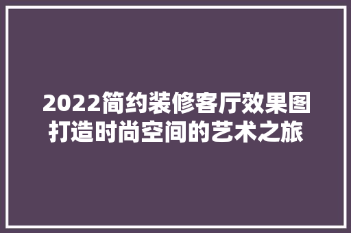 2022简约装修客厅效果图打造时尚空间的艺术之旅