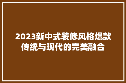2023新中式装修风格爆款传统与现代的完美融合