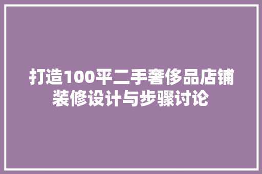 打造100平二手奢侈品店铺装修设计与步骤讨论
