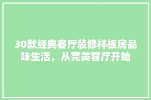 30款经典客厅装修样板房品味生活，从完美客厅开始