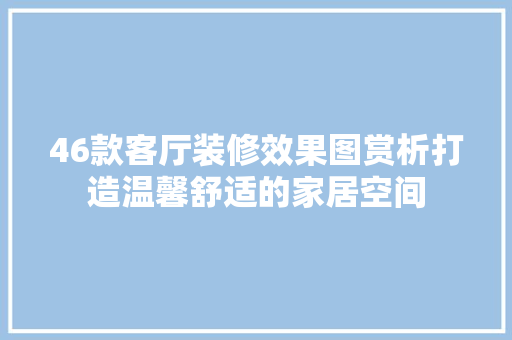 46款客厅装修效果图赏析打造温馨舒适的家居空间