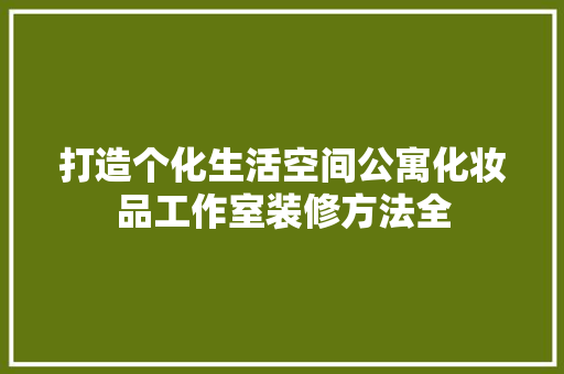 打造个化生活空间公寓化妆品工作室装修方法全
